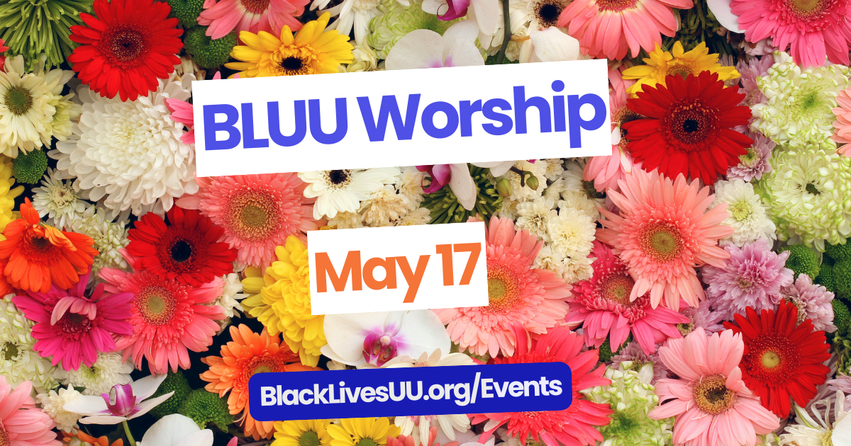 A colorful background of assorted flowers with bold text that reads BLUU Worship, May 17, and BlackLivesUU.org/Events.